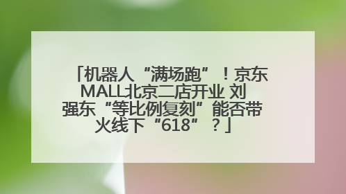 机器人“满场跑”！京东MALL北京二店开业 刘强东“等比例复刻”能否带火线下“618”？