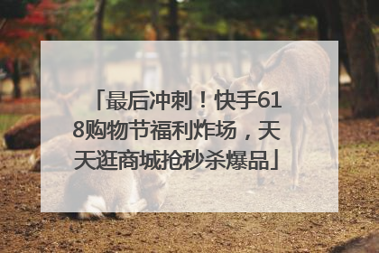 最后冲刺！快手618购物节福利炸场，天天逛商城抢秒杀爆品