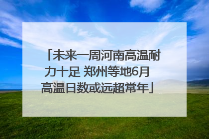 未来一周河南高温耐力十足 郑州等地6月高温日数或远超常年