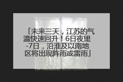 未来三天，江苏的气温快速回升！6日夜里-7日，沿淮及以南地区将出现阵雨或雷雨