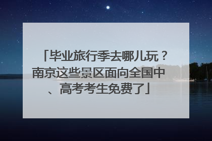 毕业旅行季去哪儿玩？南京这些景区面向全国中、高考考生免费了