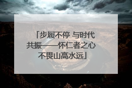 步履不停 与时代共振——怀仁者之心 不畏山高水远