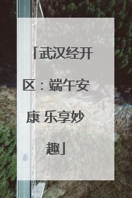 武汉经开区：端午安康 乐享妙趣