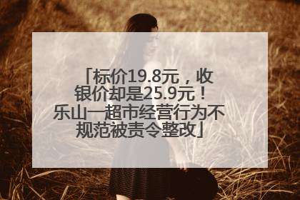 标价19.8元，收银价却是25.9元！乐山一超市经营行为不规范被责令整改