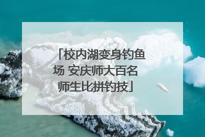 校内湖变身钓鱼场 安庆师大百名师生比拼钓技
