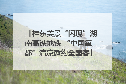 桂东美景“闪现”湖南高铁地铁 “中国氧都”清凉邀约全国客