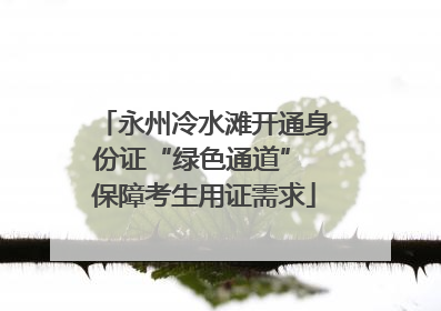 永州冷水滩开通身份证“绿色通道” 保障考生用证需求