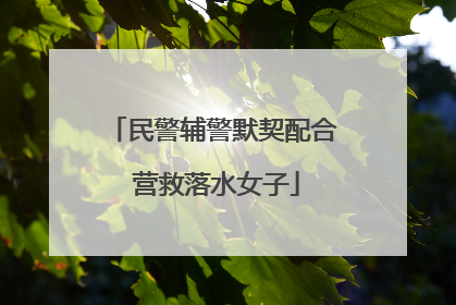民警辅警默契配合 营救落水女子