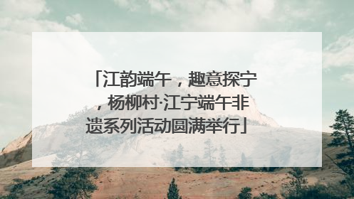 江韵端午，趣意探宁，杨柳村·江宁端午非遗系列活动圆满举行