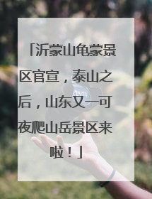 沂蒙山龟蒙景区官宣，泰山之后，山东又一可夜爬山岳景区来啦！