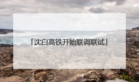 沈白高铁开始联调联试
