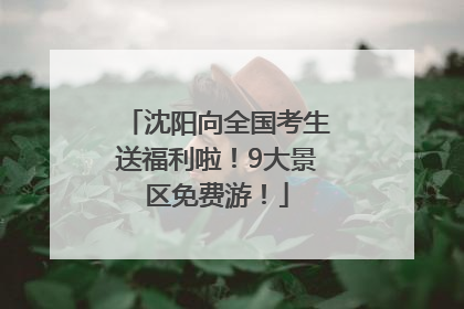 沈阳向全国考生送福利啦！9大景区免费游！