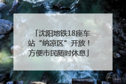 沈阳地铁18座车站“纳凉区”开放！方便市民随时休息