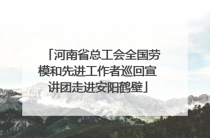 河南省总工会全国劳模和先进工作者巡回宣讲团走进安阳鹤壁