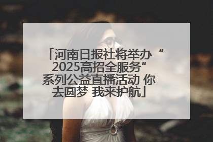 河南日报社将举办“2025高招全服务”系列公益直播活动 你去圆梦 我来护航