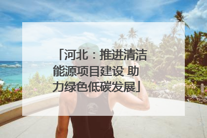 河北：推进清洁能源项目建设 助力绿色低碳发展