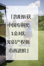 洛阳斩获中国专利奖1金3优 知识产权强市再进阶