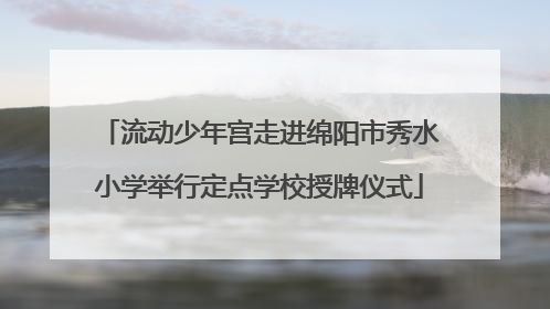 流动少年宫走进绵阳市秀水小学举行定点学校授牌仪式