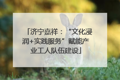 济宁嘉祥：“文化浸润+实践服务”赋能产业工人队伍建设