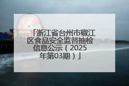 浙江省台州市椒江区食品安全监督抽检信息公示（2025年第03期）