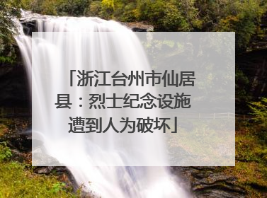 浙江台州市仙居县：烈士纪念设施遭到人为破坏