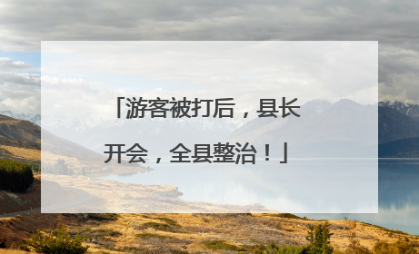 游客被打后，县长开会，全县整治！