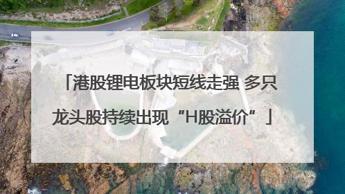 港股锂电板块短线走强 多只龙头股持续出现“H股溢价”