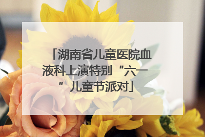 湖南省儿童医院血液科上演特别“六一”儿童节派对