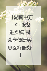 湖南中方：CT设备进乡镇 民众享便捷实惠医疗服务