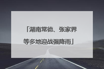 湖南常德、张家界等多地迎战强降雨