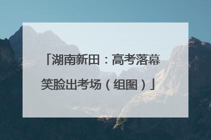 湖南新田：高考落幕 笑脸出考场（组图）