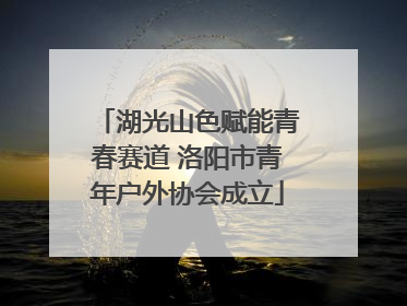 湖光山色赋能青春赛道 洛阳市青年户外协会成立