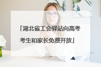 湖北省工会驿站向高考考生和家长免费开放