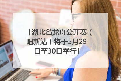 湖北省龙舟公开赛（阳新站）将于5月29日至30日举行