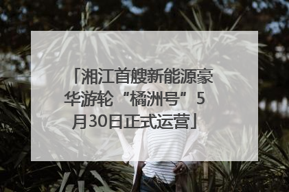 湘江首艘新能源豪华游轮“橘洲号”5月30日正式运营