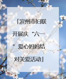 滨州市妇联开展庆“六一”爱心妈妈结对关爱活动