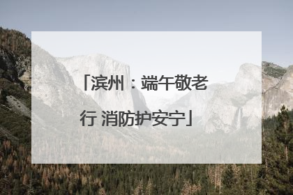 滨州：端午敬老行 消防护安宁