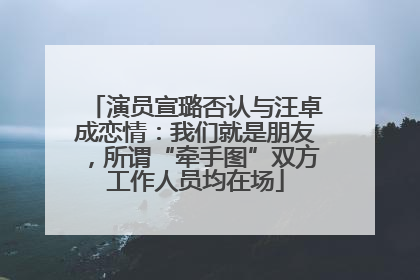 演员宣璐否认与汪卓成恋情：我们就是朋友，所谓“牵手图”双方工作人员均在场