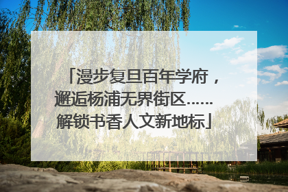 漫步复旦百年学府，邂逅杨浦无界街区……解锁书香人文新地标