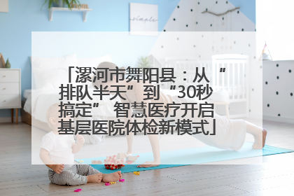 漯河市舞阳县：从“排队半天”到“30秒搞定” 智慧医疗开启基层医院体检新模式