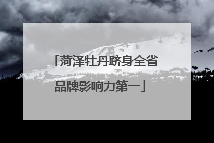 菏泽牡丹跻身全省品牌影响力第一