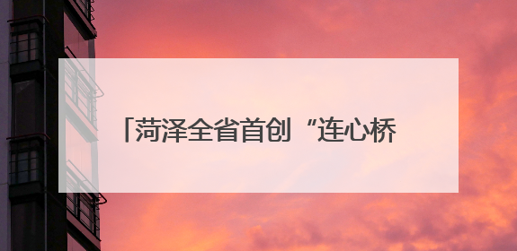 菏泽全省首创“连心桥”电梯：两栋老楼共享一梯，降本便民创双赢