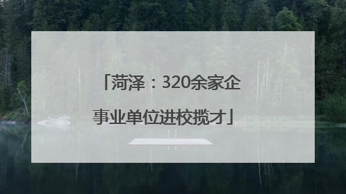 菏泽：320余家企事业单位进校揽才