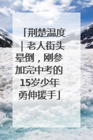 荆楚温度｜老人街头晕倒，刚参加完中考的15岁少年勇伸援手