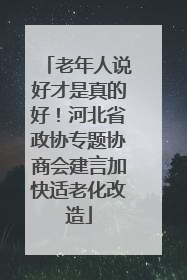老年人说好才是真的好！河北省政协专题协商会建言加快适老化改造