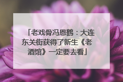 老戏骨冯恩鹤：大连东关街获得了新生《老酒馆》一定要去看