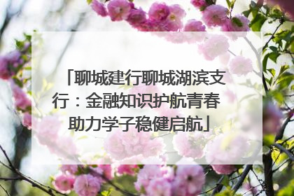 聊城建行聊城湖滨支行：金融知识护航青春 助力学子稳健启航