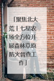 聚焦北大荒丨七星农场全方位开展森林草原防火督查工作