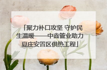 聚力补口攻坚 守护民生温暖——中鑫管业助力夏庄安置区供热工程