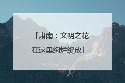 肃南：文明之花在这里绚烂绽放